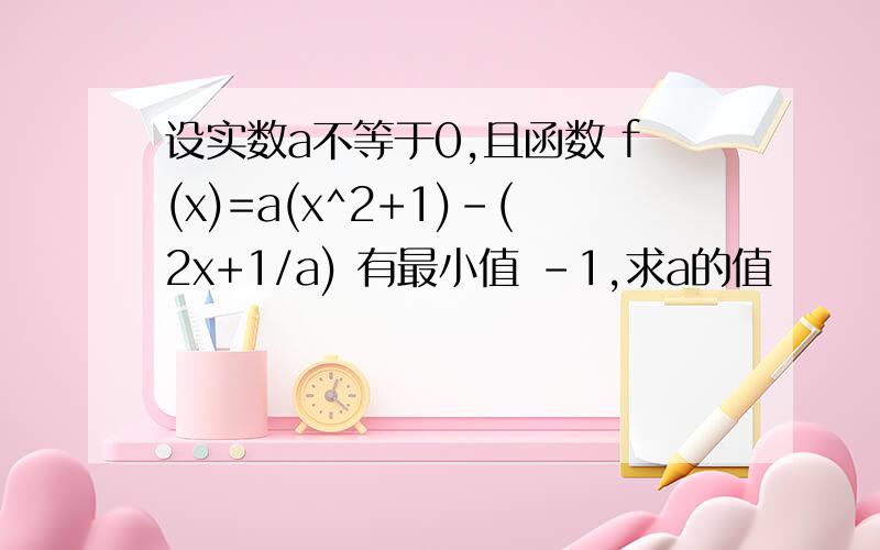 设实数a不等于0,且函数 f(x)=a(x^2+1)-(2x+1/a) 有最小值 -1,求a的值