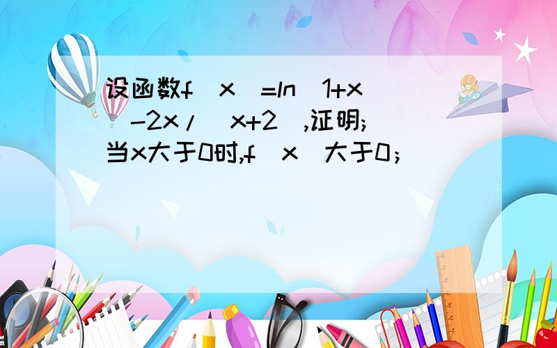 设函数f(x)=ln(1+x)-2x/(x+2),证明;当x大于0时,f(x)大于0；