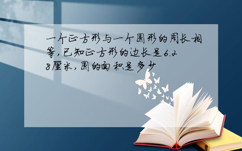 一个正方形与一个圆形的周长相等,已知正方形的边长是6.28厘米,圆的面积是多少