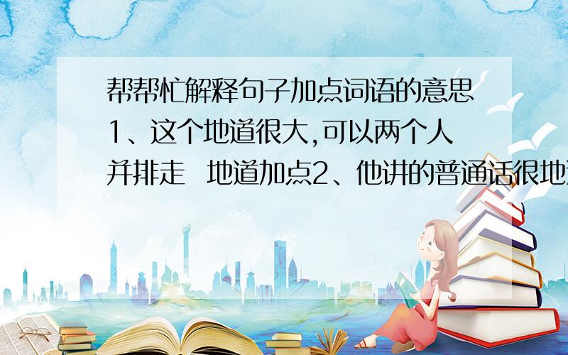 帮帮忙解释句子加点词语的意思1、这个地道很大,可以两个人并排走  地道加点2、他讲的普通话很地道     地道加点3、她讲的一番话,大意我知道了   大意加点4、刚才大意了一下,睡过头了,所