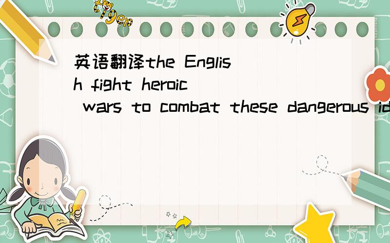 英语翻译the English fight heroic wars to combat these dangerous ideas without ever mentioning which is really the most superior race in the world.