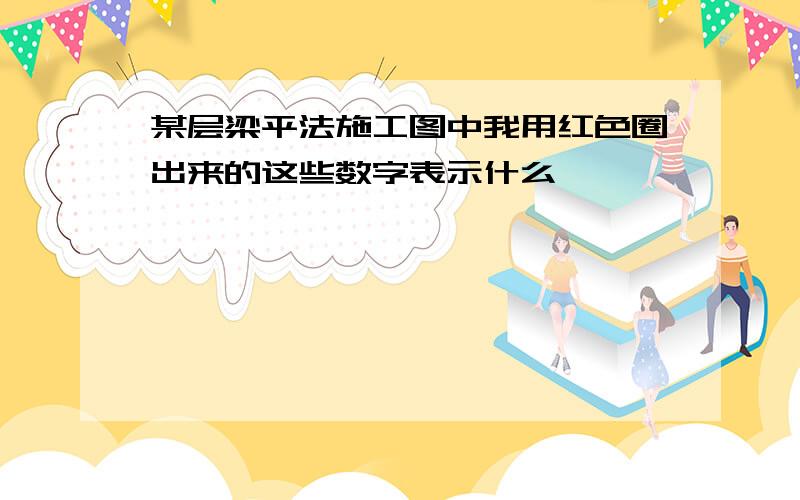 某层梁平法施工图中我用红色圈出来的这些数字表示什么