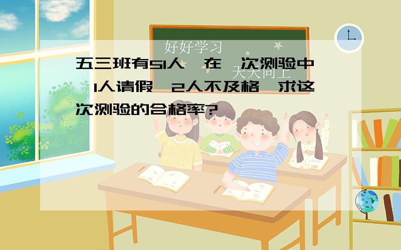 五三班有51人,在一次测验中,1人请假,2人不及格,求这次测验的合格率?