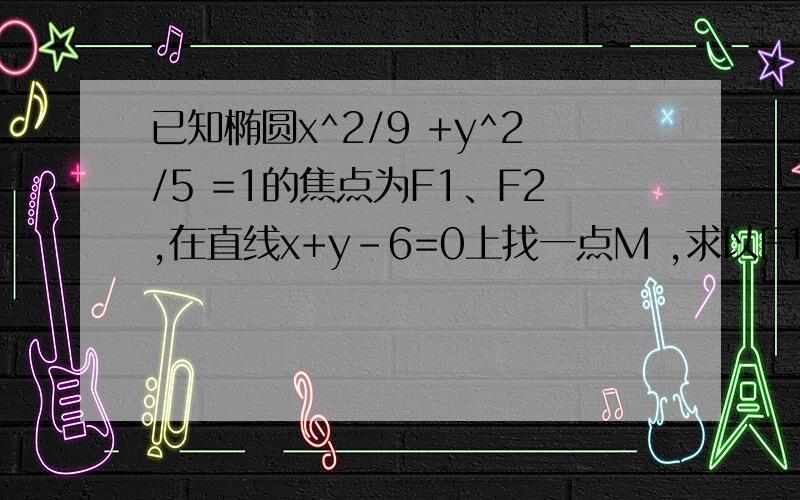 已知椭圆x^2/9 +y^2/5 =1的焦点为F1、F2,在直线x+y-6=0上找一点M ,求以F1、F2 为焦点,通过点M且长轴最短的椭圆方程.