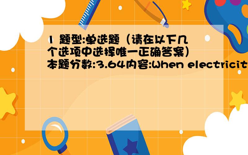 1 题型:单选题（请在以下几个选项中选择唯一正确答案） 本题分数:3.64内容:When electricity was first invented,people refused to believe such a thing ______.选项:a、impossible b、possiblyc、possible d、 impossibly2 题