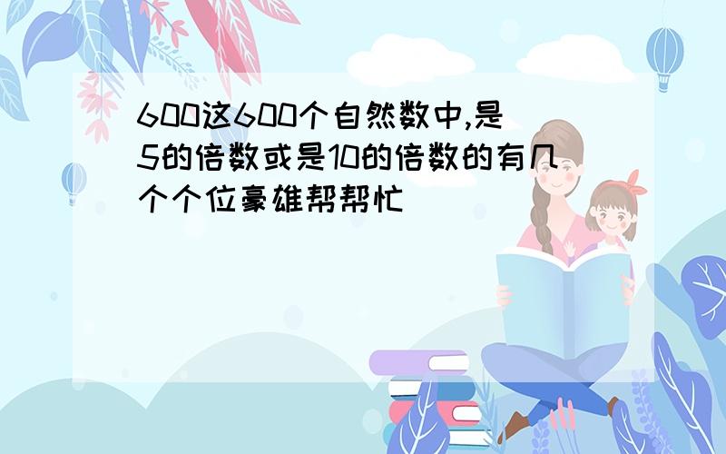 600这600个自然数中,是5的倍数或是10的倍数的有几个个位豪雄帮帮忙