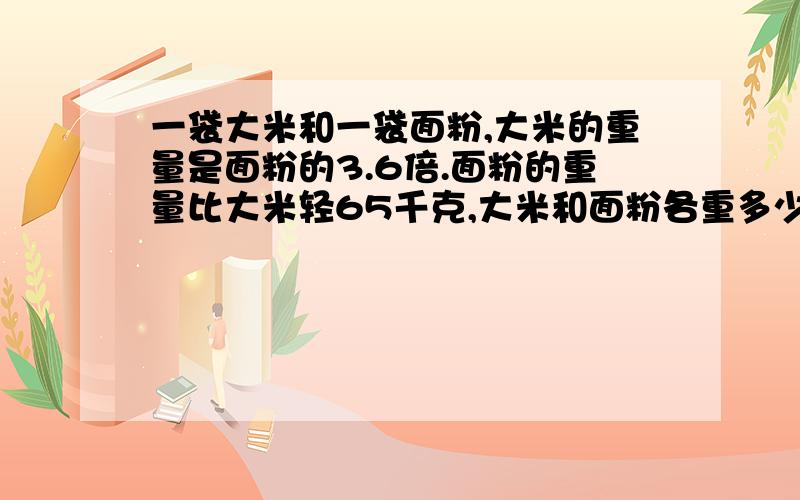 一袋大米和一袋面粉,大米的重量是面粉的3.6倍.面粉的重量比大米轻65千克,大米和面粉各重多少千克?怎运算?请说明基本原理及其公式好吗谢谢