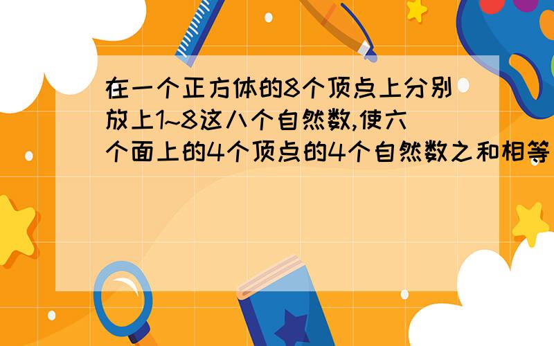 在一个正方体的8个顶点上分别放上1~8这八个自然数,使六个面上的4个顶点的4个自然数之和相等