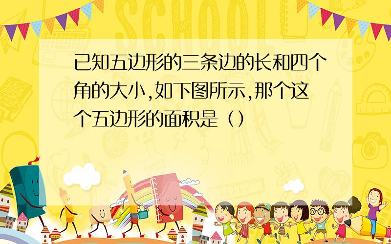 已知五边形的三条边的长和四个角的大小,如下图所示,那个这个五边形的面积是（）