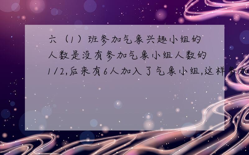 六（1）班参加气象兴趣小组的人数是没有参加气象小组人数的1/2,后来有6人加入了气象小组,这样参加的人数是未参加人数的4/5．这个班共有学生多少人?【要方程,