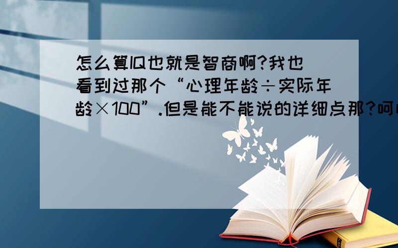 怎么算IQ也就是智商啊?我也看到过那个“心理年龄÷实际年龄×100”.但是能不能说的详细点那?呵呵 也许是俺的IQ不高的原因吧!哈哈 那个心理年龄怎么算啊?