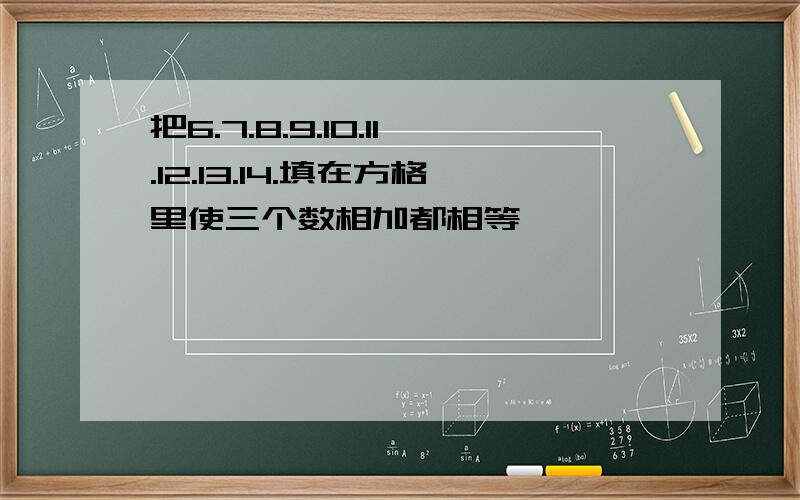 把6.7.8.9.10.11.12.13.14.填在方格里使三个数相加都相等