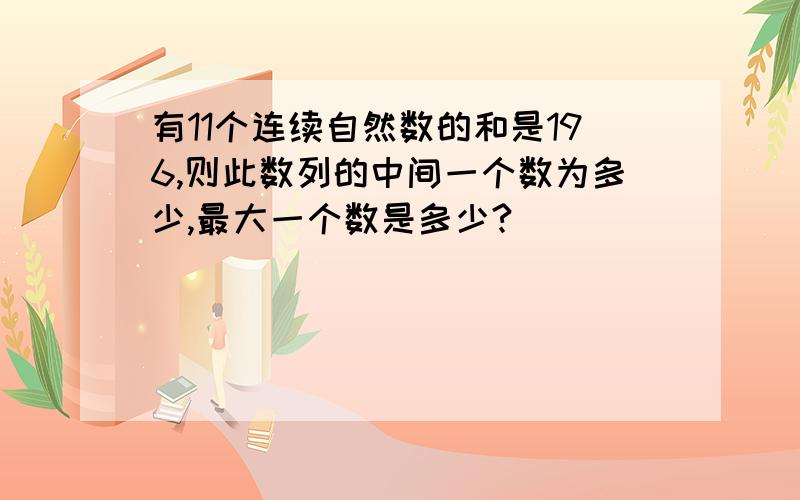 有11个连续自然数的和是196,则此数列的中间一个数为多少,最大一个数是多少?