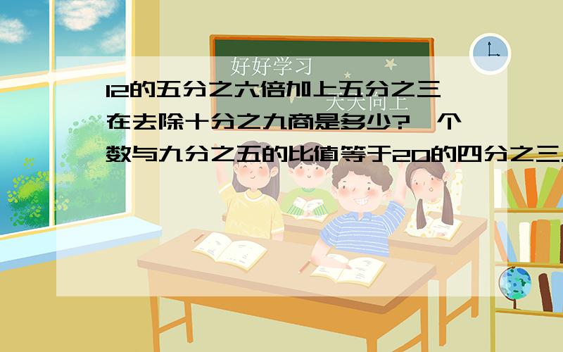 12的五分之六倍加上五分之三在去除十分之九商是多少?一个数与九分之五的比值等于20的四分之三.求这个数