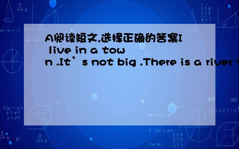 A阅读短文,选择正确的答案I live in a town .It’s not big .There is a river three streets in our town .You can see a fruit shop ,a post office ,a bookshop and a school when you walk along the first street .The bookshop is next to the fruit