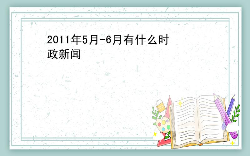 2011年5月-6月有什么时政新闻