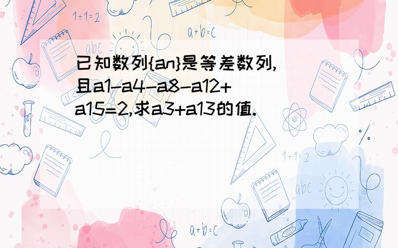 已知数列{an}是等差数列,且a1-a4-a8-a12+a15=2,求a3+a13的值.