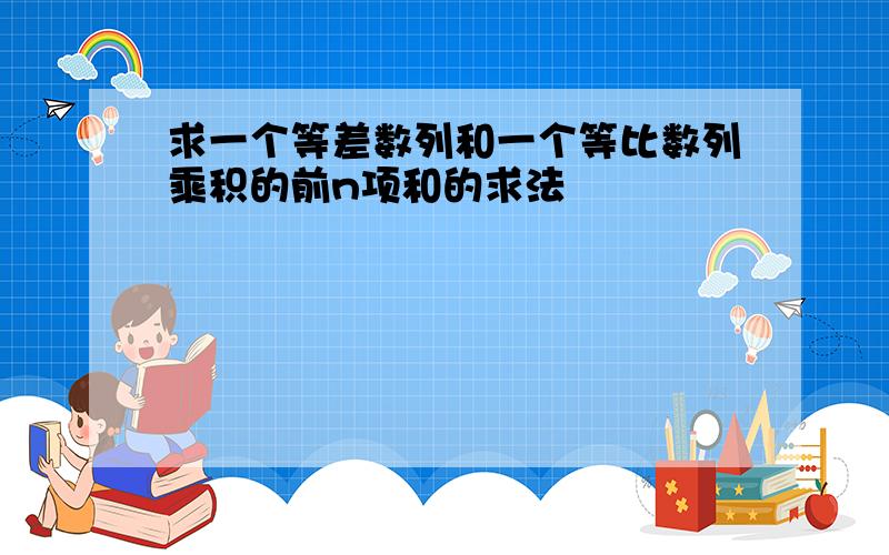 求一个等差数列和一个等比数列乘积的前n项和的求法