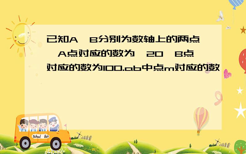 已知A、B分别为数轴上的两点,A点对应的数为—20,B点对应的数为100.ab中点m对应的数