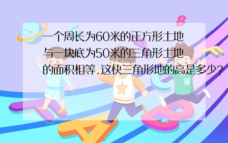 一个周长为60米的正方形土地与一块底为50米的三角形土地的面积相等.这快三角形地的高是多少?