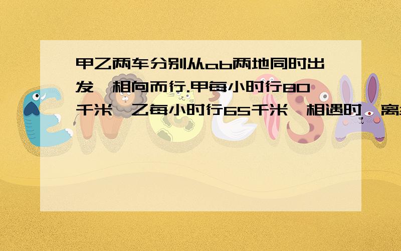 甲乙两车分别从ab两地同时出发,相向而行.甲每小时行80千米,乙每小时行65千米,相遇时,离终点还有30千