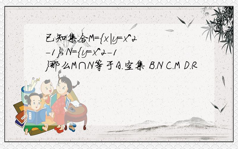 已知集合M={x|y=x^2-1},N={y=x^2-1}那么M∩N等于A.空集 B.N C.M D.R