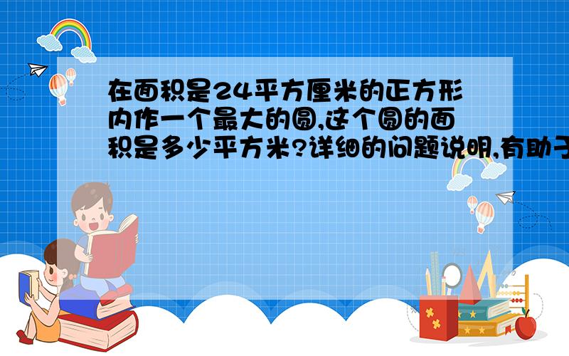 在面积是24平方厘米的正方形内作一个最大的圆,这个圆的面积是多少平方米?详细的问题说明,有助于回答者给出准确的答案