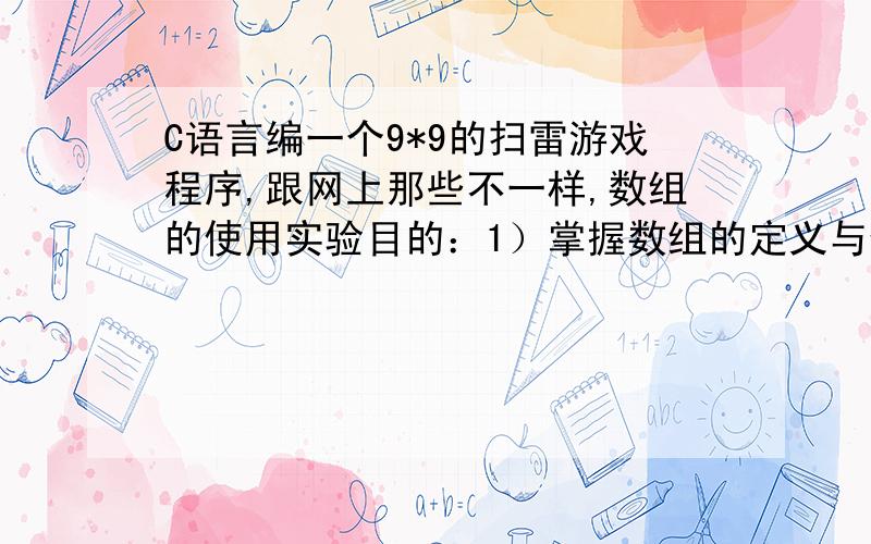 C语言编一个9*9的扫雷游戏程序,跟网上那些不一样,数组的使用实验目的：1）掌握数组的定义与使用；2）掌握函数的使用；3）掌握随机函数的使用；4）掌握递归方法的使用；实验内容：实现