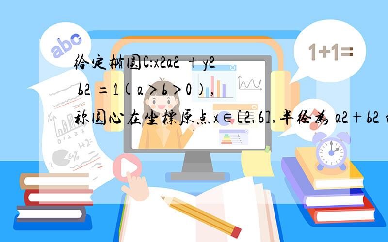 给定椭圆C：x2a2 +y2 b2 =1(a＞b＞0),称圆心在坐标原点x∈[2,6],半径为 a2+b2 的圆是椭圆m的“伴随圆”． 若椭圆C的一个焦点为F2( 2 ,0),其短轴上的一个端点到F2距离为 3 ．（Ⅰ）求椭圆C及其“伴随