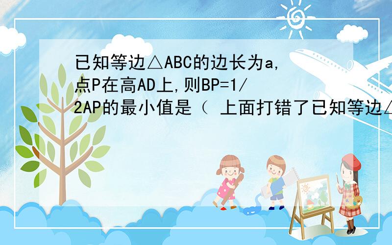 已知等边△ABC的边长为a,点P在高AD上,则BP=1/2AP的最小值是（ 上面打错了已知等边△ABC的边长为a，点P在高AD上，则BP+1/2AP的最小值是（