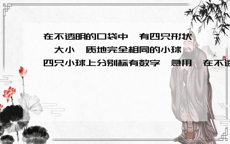 在不透明的口袋中,有四只形状、大小、质地完全相同的小球,四只小球上分别标有数字【急用,在不透明的口袋中,有四只形状、大小、质地完全相同的小球,四只小球上分别标有数字二分之一