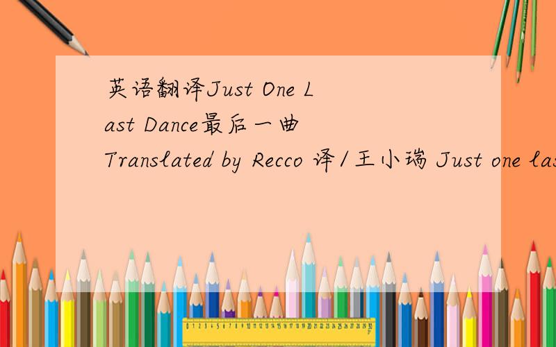 英语翻译Just One Last Dance最后一曲 Translated by Recco 译/王小瑞 Just one last dance.oh baby...just one last dance 最后一曲 亲爱的 最后一曲 We meet in the night in the Spanish café 那个夜晚 我们在西班牙咖啡馆相