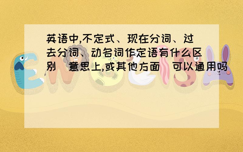 英语中,不定式、现在分词、过去分词、动名词作定语有什么区别（意思上,或其他方面）可以通用吗