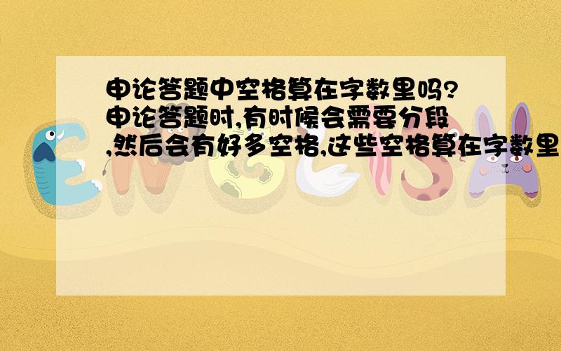 申论答题中空格算在字数里吗?申论答题时,有时候会需要分段,然后会有好多空格,这些空格算在字数里吗?如果不空格不分段挨着写的话可能会很乱,但如果分段又怕占字数