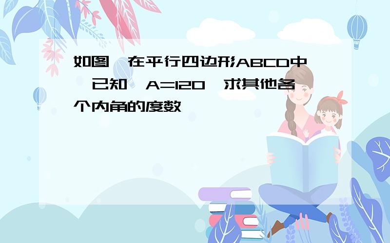 如图,在平行四边形ABCD中,已知∠A=120,求其他各个内角的度数