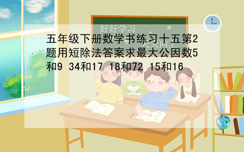 五年级下册数学书练习十五第2题用短除法答案求最大公因数5和9 34和17 18和72 15和16