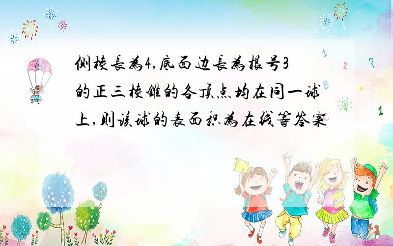 侧棱长为4,底面边长为根号3的正三棱锥的各顶点均在同一球上,则该球的表面积为在线等答案