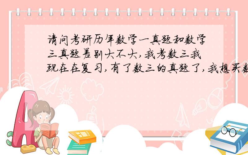 请问考研历年数学一真题和数学三真题差别大不大,我考数三我现在在复习,有了数三的真题了,我想买数一的真题作为平时训练,数三的留到以后做