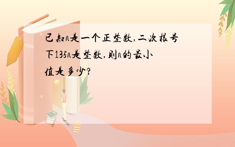 已知n是一个正整数,二次根号下135n是整数,则n的最小值是多少?