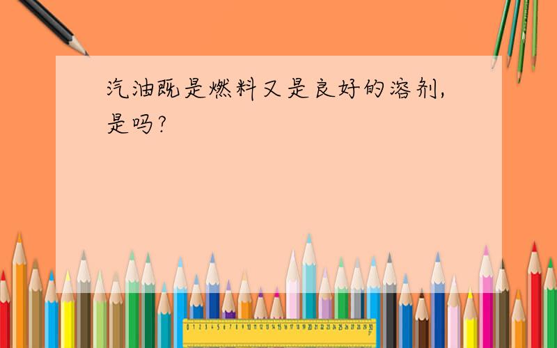 汽油既是燃料又是良好的溶剂,是吗?