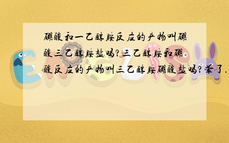 硼酸和一乙醇胺反应的产物叫硼酸三乙醇胺盐吗?三乙醇胺和硼酸反应的产物叫三乙醇胺硼酸盐吗?晕了.