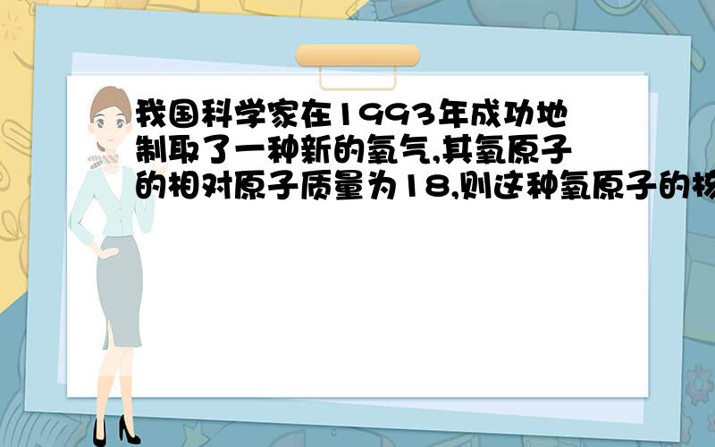 我国科学家在1993年成功地制取了一种新的氧气,其氧原子的相对原子质量为18,则这种氧原子的核内质子数为该氧气的相对分子质量为?