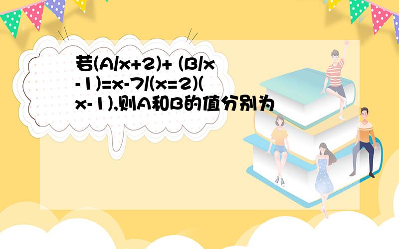 若(A/x+2)+ (B/x-1)=x-7/(x=2)(x-1),则A和B的值分别为