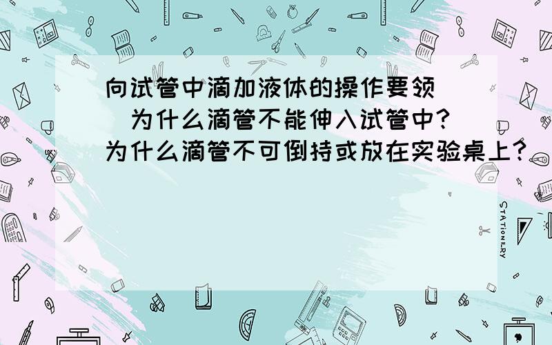 向试管中滴加液体的操作要领（）为什么滴管不能伸入试管中?为什么滴管不可倒持或放在实验桌上?