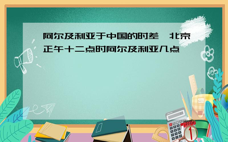 阿尔及利亚于中国的时差,北京正午十二点时阿尔及利亚几点