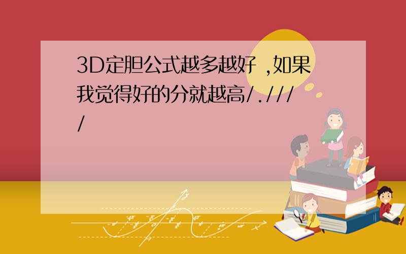 3D定胆公式越多越好 ,如果我觉得好的分就越高/.////