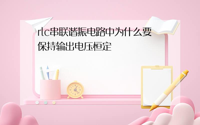 rlc串联谐振电路中为什么要保持输出电压恒定