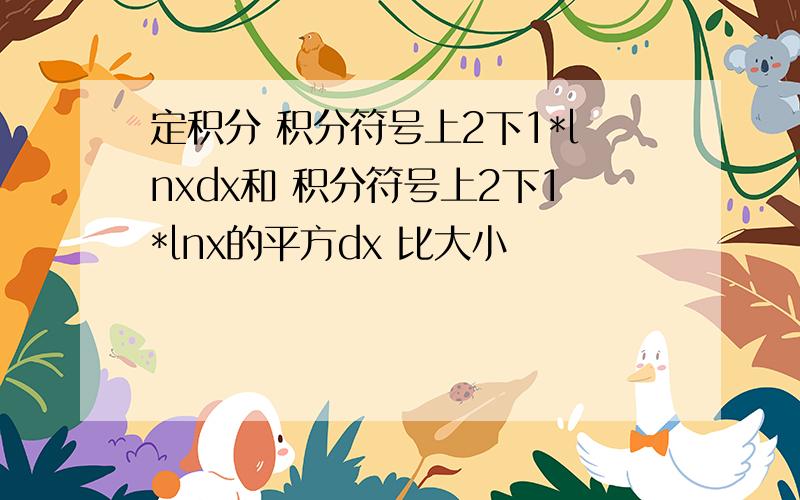 定积分 积分符号上2下1*lnxdx和 积分符号上2下1*lnx的平方dx 比大小