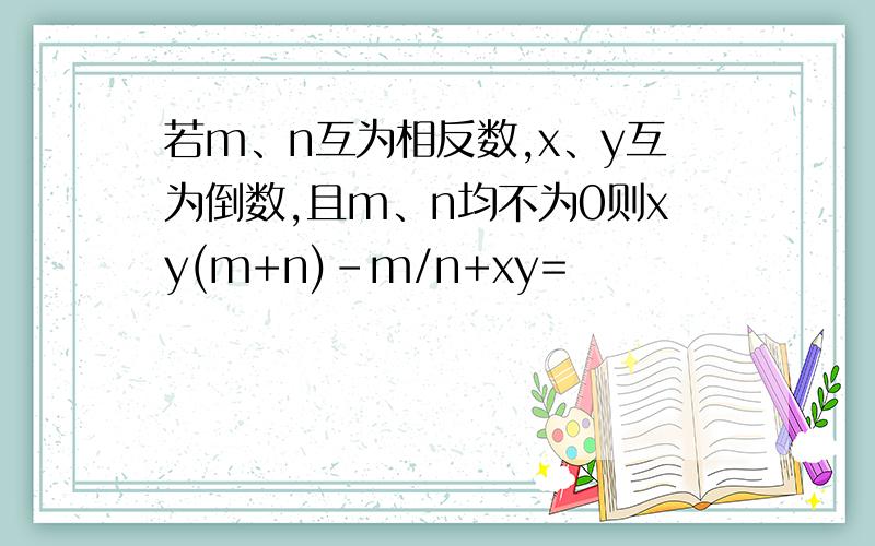 若m、n互为相反数,x、y互为倒数,且m、n均不为0则xy(m+n)-m/n+xy=