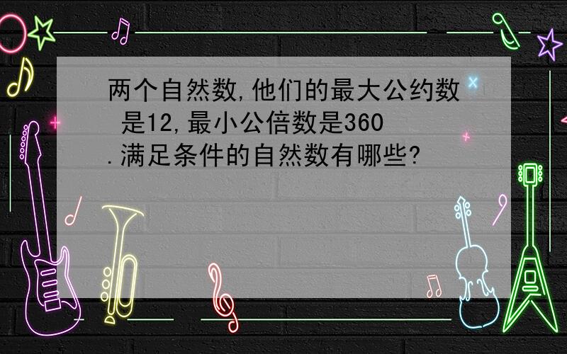 两个自然数,他们的最大公约数 是12,最小公倍数是360.满足条件的自然数有哪些?